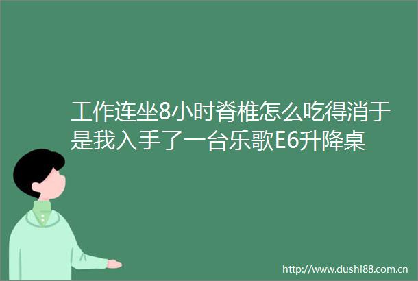 工作连坐8小时脊椎怎么吃得消于是我入手了一台乐歌E6升降桌