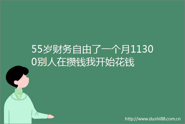 55岁财务自由了一个月11300别人在攒钱我开始花钱
