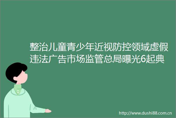整治儿童青少年近视防控领域市场监管总局6起典型案例