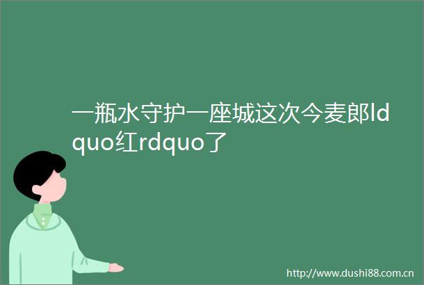 一瓶水守护一座城这次今麦郎ldquo红rdquo了