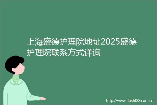 上海盛德护理院地址2025盛德护理院联系方式详询