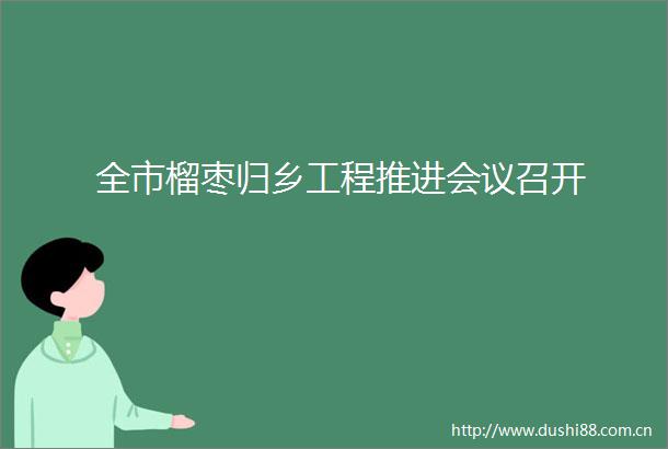 全市榴枣归乡工程推进会议召开