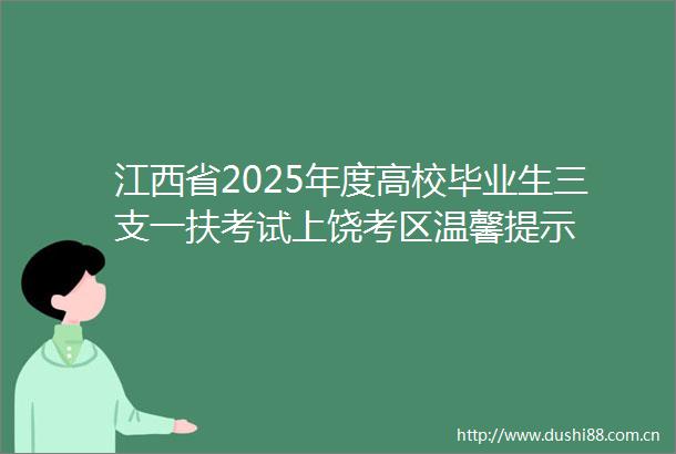 江西省2025年度高校毕业生三支一扶考试上饶考区温馨提示