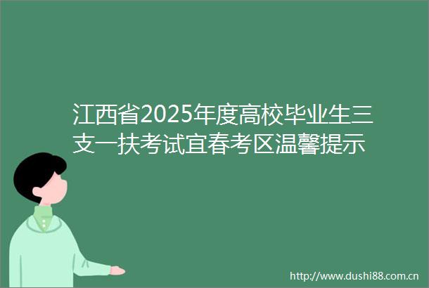 江西省2025年度高校毕业生三支一扶考试宜春考区温馨提示