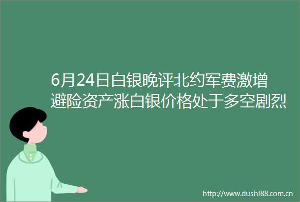 6月24日白银晚评北约军费激增避险资产涨白银价格处于多空剧烈博弈