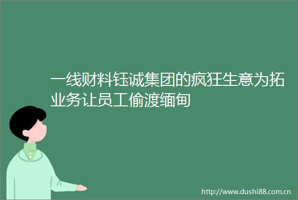 一线财料钰诚集团的疯狂生意为拓业务让员工偷渡缅甸