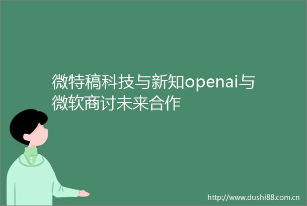 微特稿科技与新知openai与微软商讨未来合作