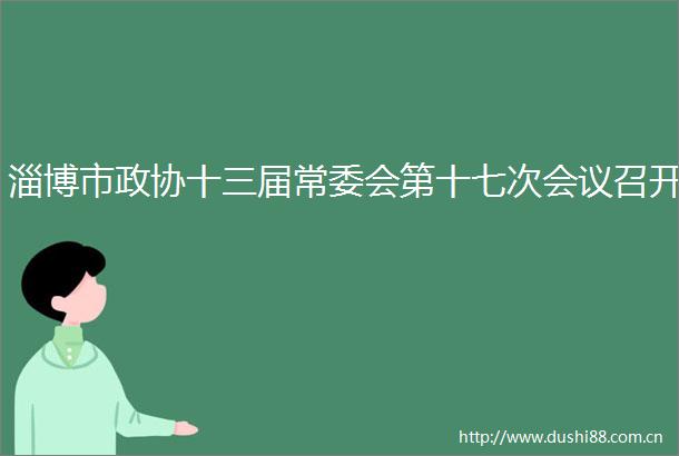 淄博市政协十三届常委会第十七次会议召开