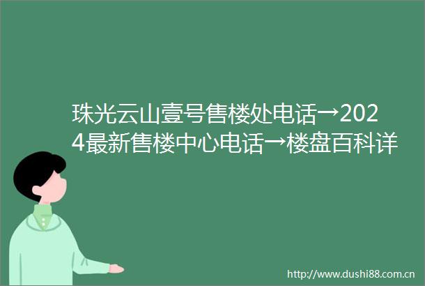 珠光云山壹号售楼处电话→2024最新售楼中心电话→楼盘百科详情→首页网站