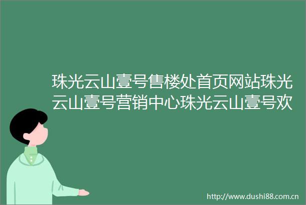 珠光云山壹号售楼处首页网站珠光云山壹号营销中心珠光云山壹号欢迎您楼盘详情备案价户型图售楼处