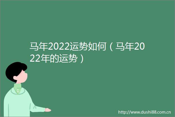 马年2022运势如何（马年2022年的运势）