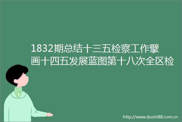 1832期总结十三五检察工作擘画十四五发展蓝图第十八次全区检察工作会议召开