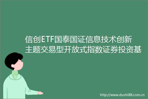 信创ETF国泰国证信息技术创新主题交易型开放式指数证券投资基金更新招募说明书（2024年第一号）