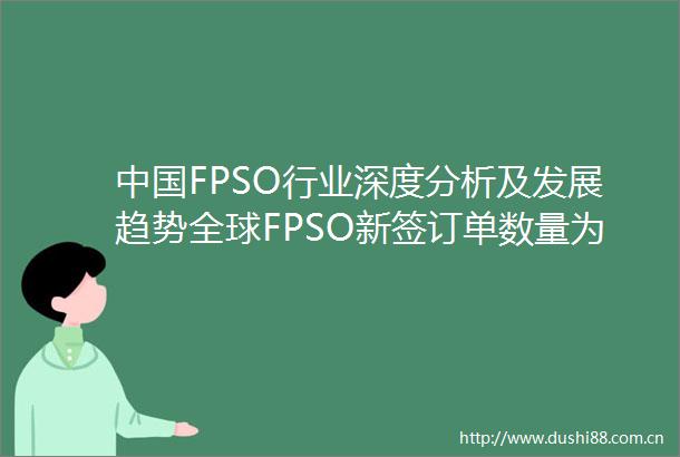 FPSO行业深度分析及发展趋势全球FPSO新签订单数量为7艘