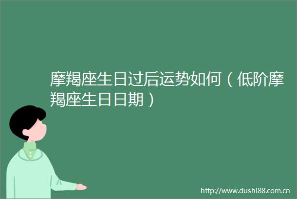 摩羯座生日过后运势如何（低阶摩羯座生日日期）