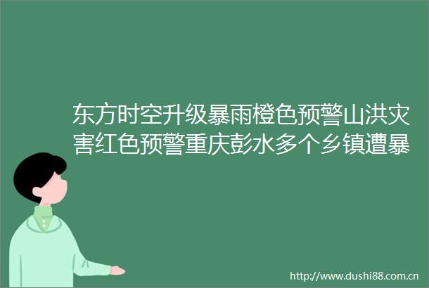 东方时空升级暴雨橙色预警山洪灾害红色预警重庆彭水多个乡镇遭暴雨山洪部分道路中断
