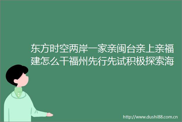东方时空两岸一家亲闽台亲上亲福建怎么干福州先行先试积极探索海峡两岸融合发展新路