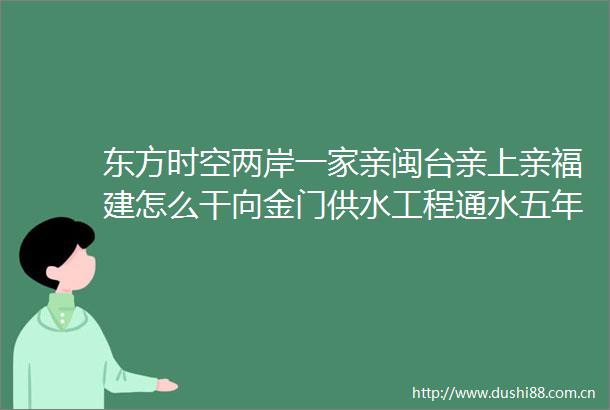 东方时空两岸一家亲闽台亲上亲福建怎么干向金门供水工程通水五年福建向金门供水工程累计供水近2900万吨