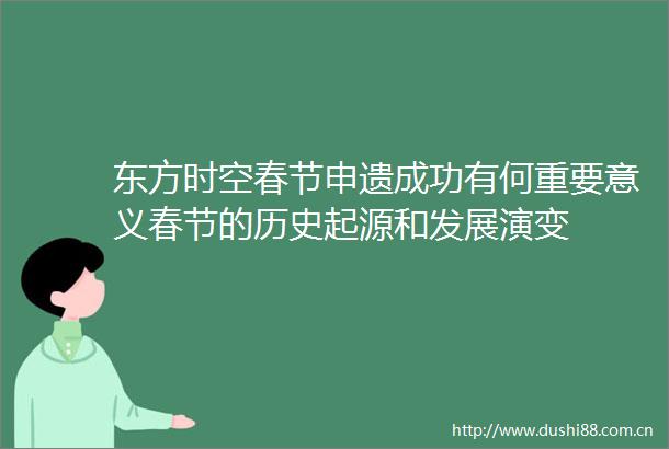 东方时空春节申遗成功有何重要意义春节的历史起源和发展演变