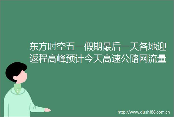 东方时空五一假期最后一天各地迎返程高峰预计今天高速公路网流量达到5300万辆