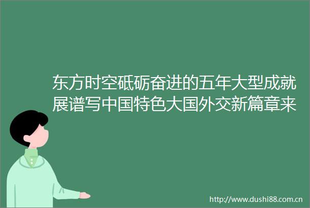 东方时空砥砺奋进的五年大型成就展谱写特色大国外交新篇章来源央视网2017年10月07日2058