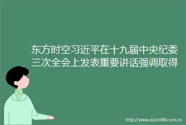 东方时空在十九届中央纪委三次全会上发表重要讲话强调取得全面从严治党更大战略性成果巩固发展反斗争压倒性胜利