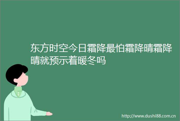 东方时空今日霜降最怕霜降晴霜降晴就预示着暖冬吗