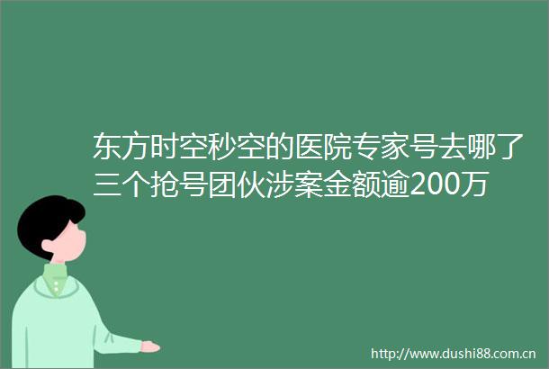 东方时空秒空的医院专家号去哪了三个抢号团伙涉案金额逾200万元