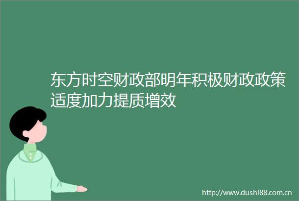 东方时空财政部明年积极财政政策适度加力提质增效