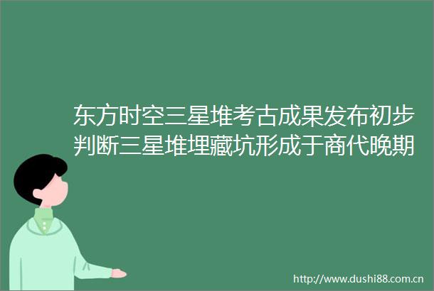 东方时空三星堆考古成果发布初步判断三星堆埋藏坑形成于商代晚期