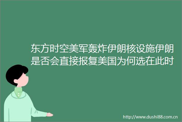 东方时空美军轰炸伊朗核设施伊朗是否会直接美国为何选在此时直接轰炸伊朗