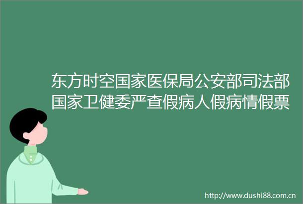 东方时空医保局部司法部卫健委严查假病人假病情假票据等保行为