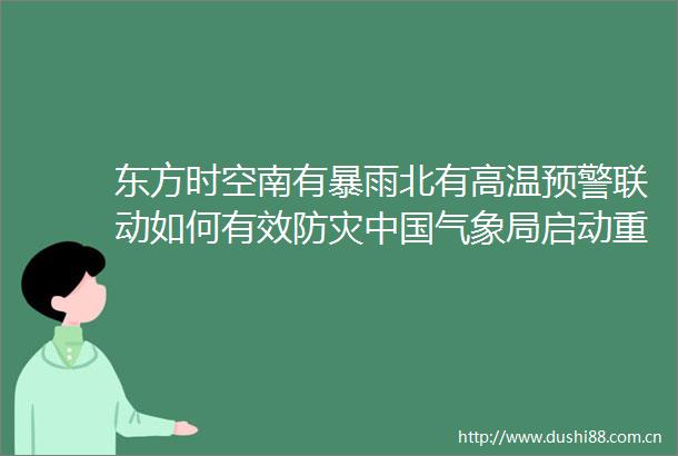 东方时空南有暴雨北有高温预警联动如何有效防灾气象局启动重大气象灾害（暴雨）ⅲ级应急响应