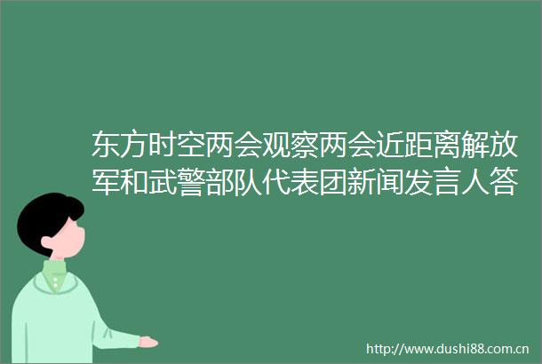 东方时空两会观察两会近距离和武警代表团新闻发言人答记者问为如期实现建军一百年奋斗目标聚力攻坚