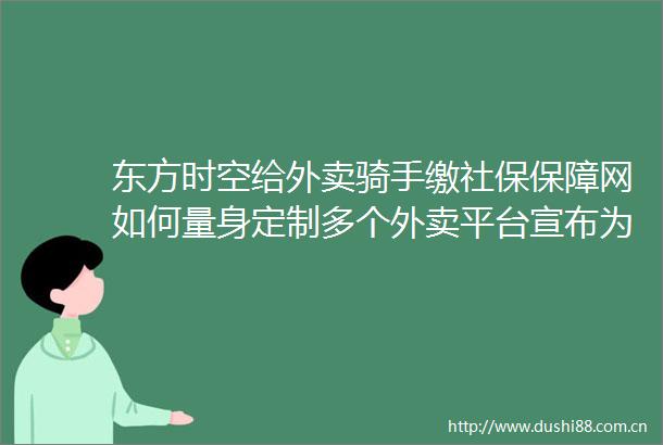 东方时空给外卖骑手缴社保保障网如何量身定制多个外卖平台宣布为骑手上社保进展如何