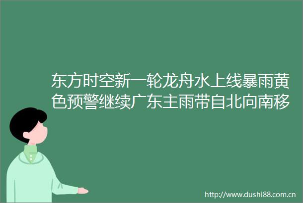 东方时空新一轮龙舟水上线暴雨黄色预警继续广东主雨带自北向南移动伴有8级雷暴大风