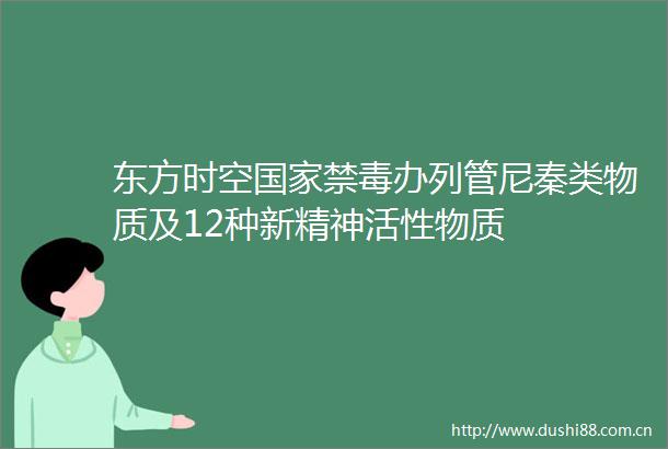 东方时空禁毒办列管尼秦类物质及12种新精神活性物质