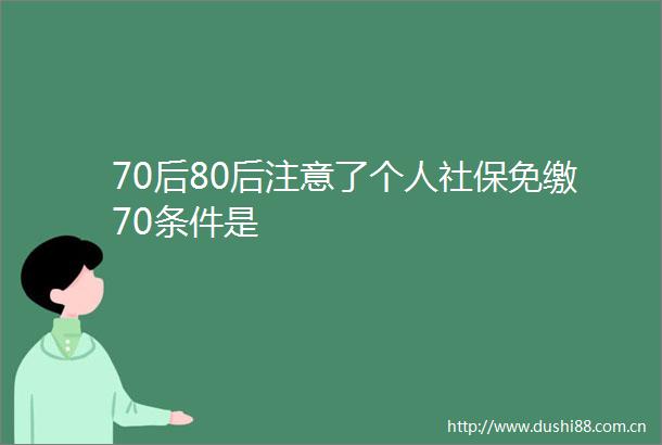 70后80后注意了个人社保免缴70条件是