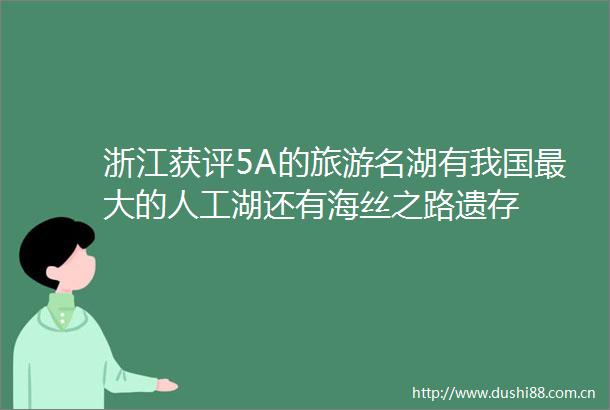 浙江获评5A的旅游名湖有我国最大的人工湖还有海丝之路遗存