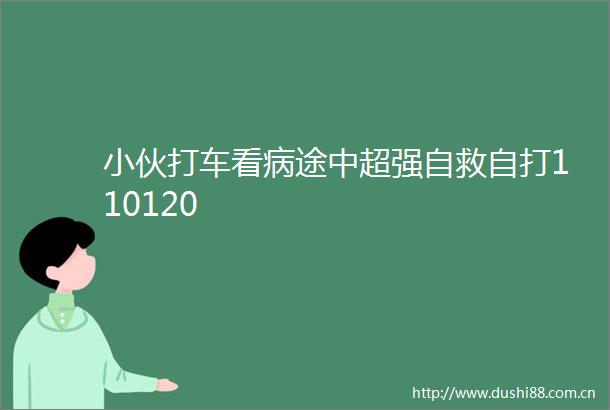 小伙打车看病途中超强自救自打110120