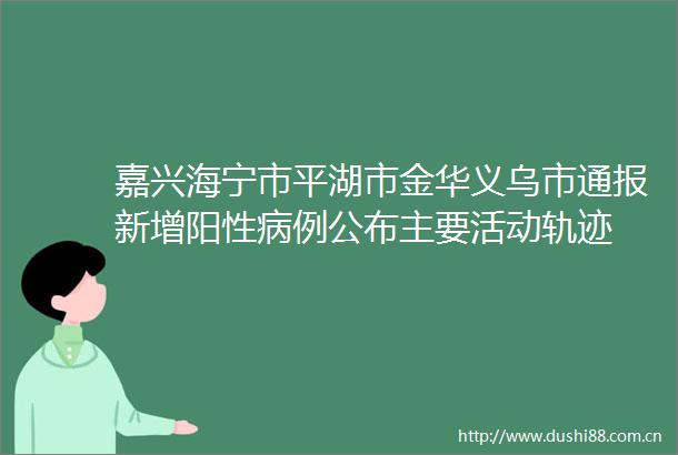 嘉兴海宁市平湖市金华义乌市通报新增阳性病例公布主要活动轨迹