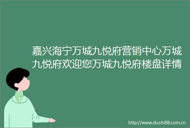 嘉兴海宁万城九悦府营销中心万城九悦府欢迎您万城九悦府楼盘详情