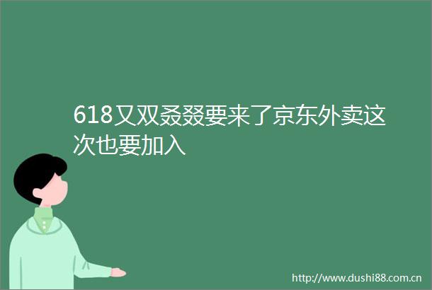 618又双叒叕要来了京东外卖这次也要加入