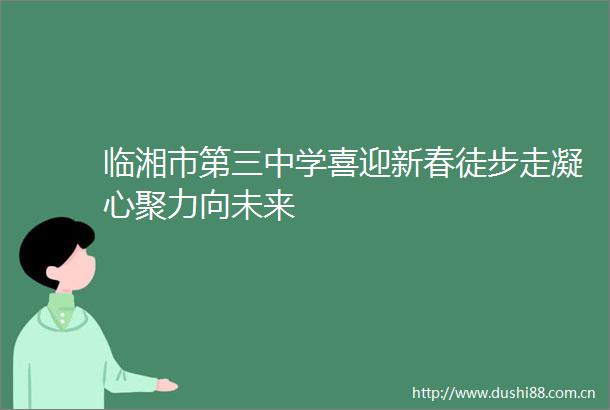 临湘市第三中学喜迎新春徒步走凝心聚力向未来