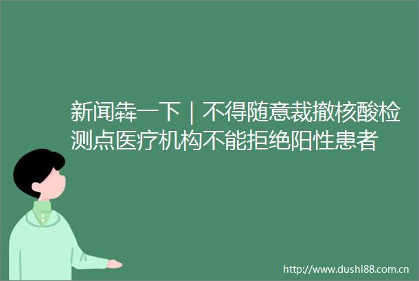 新闻犇一下｜不得随意裁撤核酸检测点医疗机构不能拒绝阳性患者