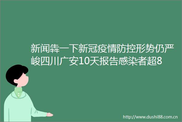 新闻犇一下新冠疫情防控形势仍严峻四川广安10天报告感染者超800例