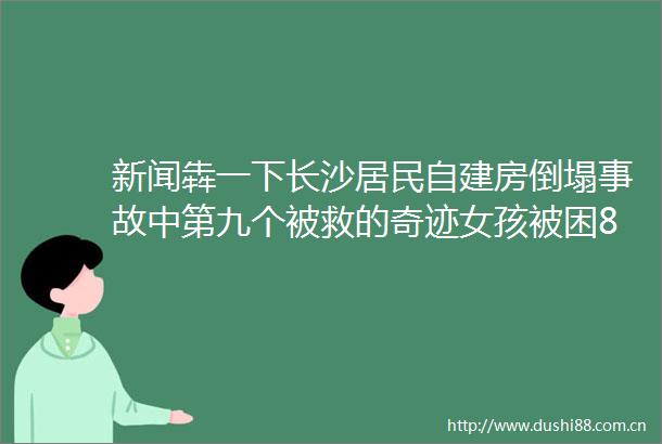 新闻犇一下长沙居民自建房倒塌事故中第九个被救的奇迹女孩被困88个小时里她做了什么