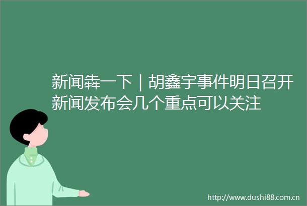 新闻犇一下｜胡鑫宇明日召开新闻发布会几个重点可以关注