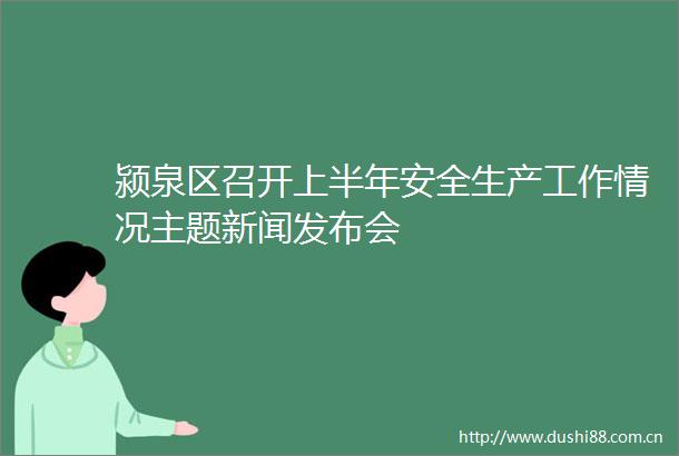 颍泉区召开上半年安全生产工作情况主题新闻发布会