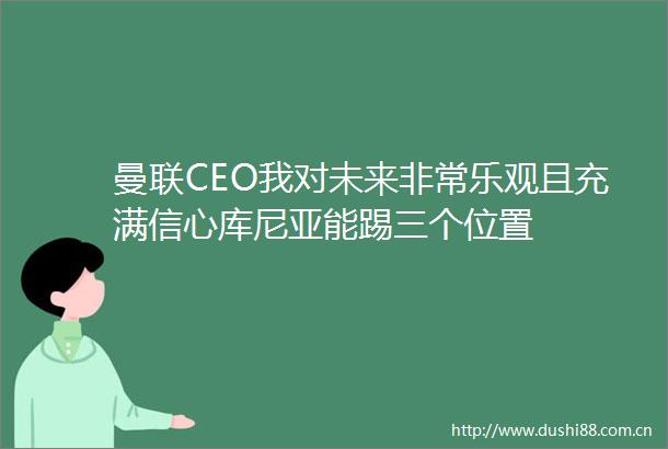 曼联CEO我对未来非常乐观且充满信心库尼亚能踢三个位置
